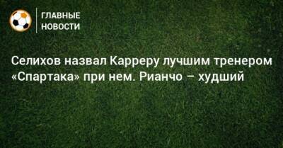 Селихов назвал Карреру лучшим тренером «Спартака» при нем. Рианчо – худший