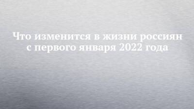 Что изменится в жизни россиян с первого января 2022 года