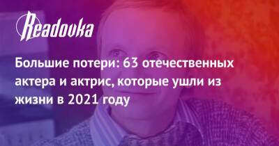 Большие потери: 63 отечественных актера и актрис, которые ушли из жизни в 2021 году