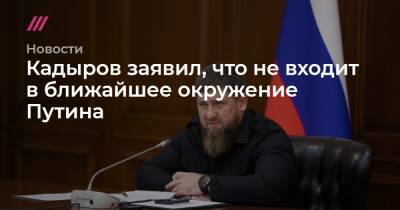 Кадыров заявил, что не входит в ближайшее окружение Путина