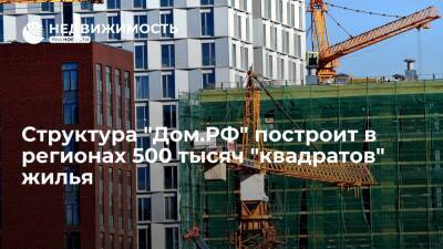 Структура "Дом.РФ" построит в регионах 500 тысяч "квадратов" жилья