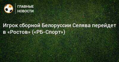 Игрок сборной Белоруссии Селява перейдет в «Ростов» («РБ-Спорт»)