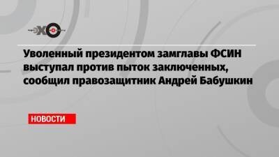 Уволенный президентом замглавы ФСИН выступал против пыток заключенных, сообщил правозащитник Андрей Бабушкин
