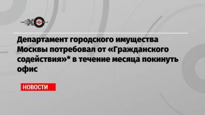 Департамент городского имущества Москвы потребовал от «Гражданского содействия»* в течение месяца покинуть офис