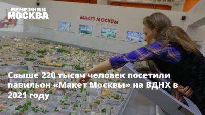 Свыше 220 тысяч человек посетили павильон «Макет Москвы» на ВДНХ в уходящем году