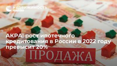 АКРА: рост ипотечного кредитования в России в 2022 году превысит 20%