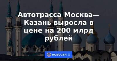 Автотрасса Москва—Казань выросла в цене на 200 млрд рублей
