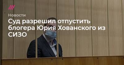 Суд разрешил отпустить блогера Юрия Хованского из СИЗО