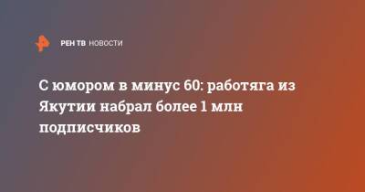 С юмором в минус 60: работяга из Якутии набрал более 1 млн подписчиков - ren.tv - респ. Саха