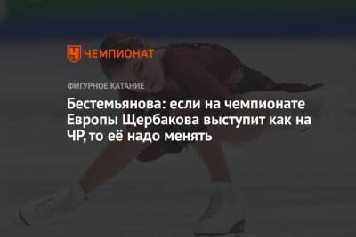 Бестемьянова: если на чемпионате Европы Щербакова выступит как на ЧР, то её надо менять