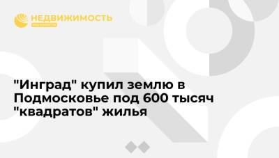 "Коммерсант": "Инград" купил землю в Подмосковье под 600 тысяч "квадратов" жилья