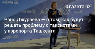 Рано Джураева — о том, как будут решать проблему с таксистами у аэропорта Ташкента