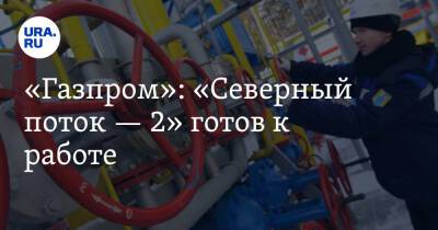 «Газпром»: «Северный поток — 2» готов к работе