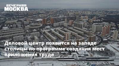 Деловой центр появится на западе столицы по программе создания мест приложения труда