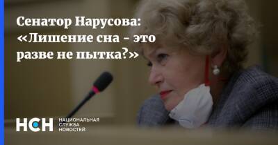 Сенатор Нарусова: «Лишение сна - это разве не пытка?»