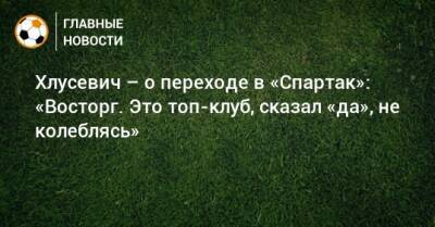Хлусевич – о переходе в «Спартак»: «Восторг. Это топ-клуб, сказал «да», не колеблясь»