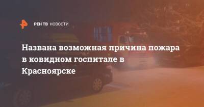 Названа возможная причина пожара в ковидном госпитале в Красноярске
