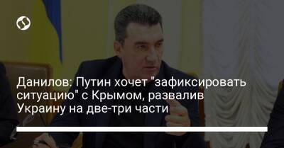 Данилов: Путин хочет "зафиксировать ситуацию" с Крымом, развалив Украину на две-три части