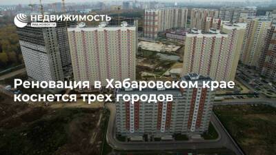 Губернатор: реновация в Хабаровском крае коснется трех городов