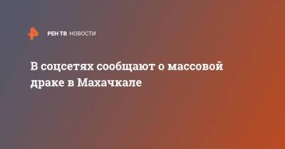 В соцсетях сообщают о массовой драке в Махачкале - ren.tv - Махачкала - респ. Дагестан