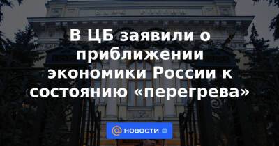 В ЦБ заявили о приближении экономики России к состоянию «перегрева»