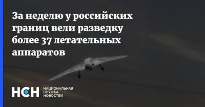За неделю у российских границ вели разведку более 37 летательных аппаратов
