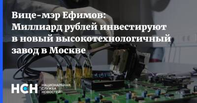 Вице-мэр Ефимов: Миллиард рублей инвестируют в новый высокотехнологичный завод в Москве