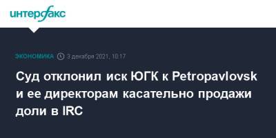 Суд отклонил иск ЮГК к Petropavlovsk и ее директорам касательно продажи доли в IRC