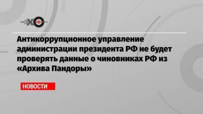 Антикоррупционное управление администрации президента РФ не будет проверять данные о чиновниках РФ из «Архива Пандоры»