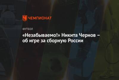 «Незабываемо!» Никита Чернов – об игре за сборную России