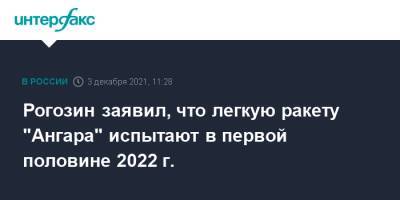 Рогозин заявил, что легкую ракету "Ангара" испытают в первой половине 2022 г.