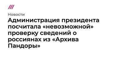 Администрация президента посчитала «невозможной» проверку сведений о россиянах из «Архива Пандоры»
