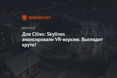 Для Cities: Skylines анонсировали VR-версию. Выглядит круто!