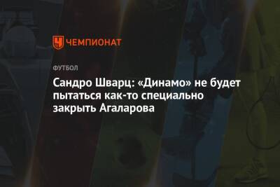 Сандро Шварц: «Динамо» не будет пытаться как-то специально закрыть Агаларова