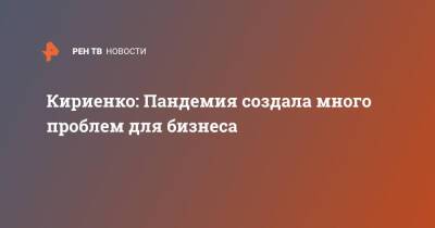 Кириенко: Пандемия создала много проблем для бизнеса