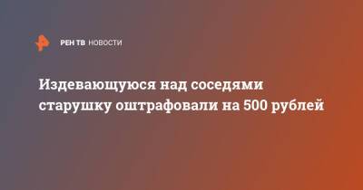 Издевающуюся над соседями старушку оштрафовали на 500 рублей