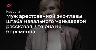 Муж арестованной экс-главы штаба Навального Чанышевой рассказал, что она не беременна
