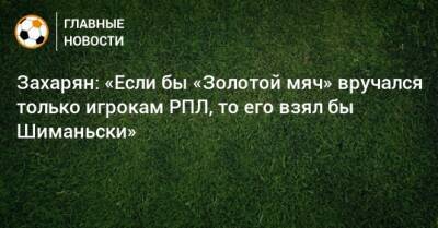 Захарян: «Если бы «Золотой мяч» вручался только игрокам РПЛ, то его взял бы Шиманьски»