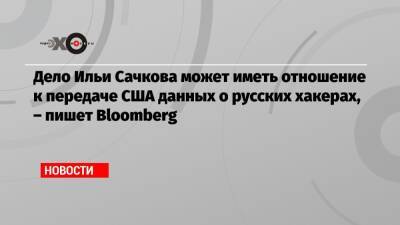 Дело Ильи Сачкова может иметь отношение к передаче США данных о русских хакерах, – пишет Bloomberg
