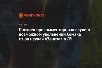 Гаджиев прокомментировал слухи о возможном увольнении Семака из-за неудач «Зенита» в ЛЧ