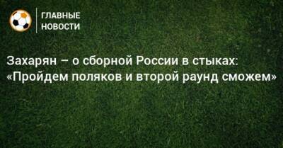 Захарян – о сборной России в стыках: «Пройдем поляков и второй раунд сможем»