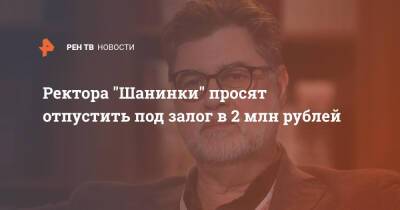 Ректора "Шанинки" просят отпустить под залог в 2 млн рублей