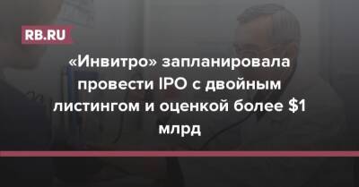 Александр Островский - «Инвитро» запланировала провести IPO с двойным листингом и оценкой более $1 млрд - rb.ru - Россия