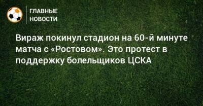 Вираж покинул стадион на 60-й минуте матча с «Ростовом». Это протест в поддержку болельщиков ЦСКА