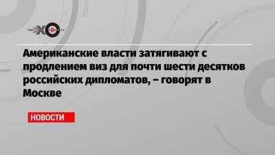 Американские власти затягивают с продлением виз для почти шести десятков российских дипломатов, – говорят в Москве