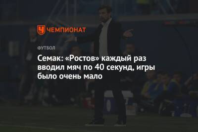 Семак: «Ростов» каждый раз вводил мяч по 40 секунд, игры было очень мало
