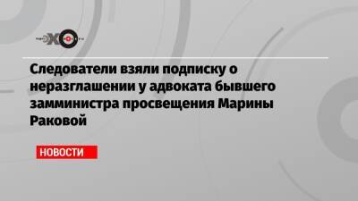 Следователи взяли подписку о неразглашении у адвоката бывшего замминистра просвещения Марины Раковой