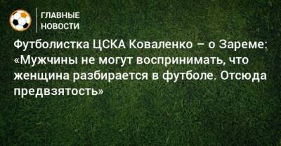 Футболистка ЦСКА Коваленко – о Зареме: «Мужчины не могут воспринимать, что женщина разбирается в футболе. Отсюда предвзятость»