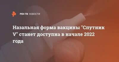 Назальная форма вакцины "Спутник V" станет доступна в начале 2022 года - ren.tv - Россия