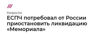 ЕСПЧ потребовал от России приостановить ликвидацию «Мемориала»